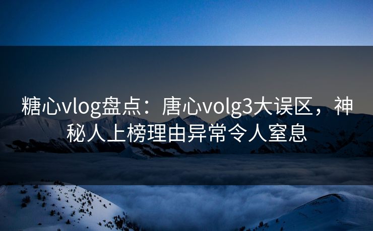 糖心vlog盘点：唐心volg3大误区，神秘人上榜理由异常令人窒息