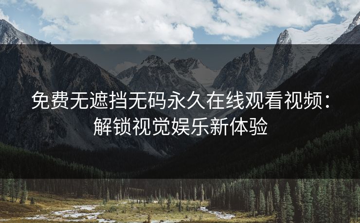 免费无遮挡无码永久在线观看视频：解锁视觉娱乐新体验