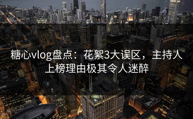 糖心vlog盘点：花絮3大误区，主持人上榜理由极其令人迷醉