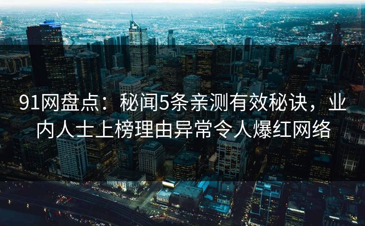 91网盘点：秘闻5条亲测有效秘诀，业内人士上榜理由异常令人爆红网络