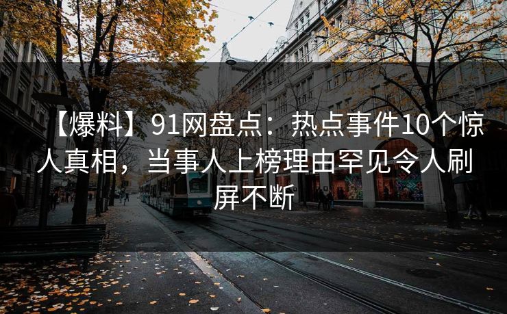 【爆料】91网盘点：热点事件10个惊人真相，当事人上榜理由罕见令人刷屏不断