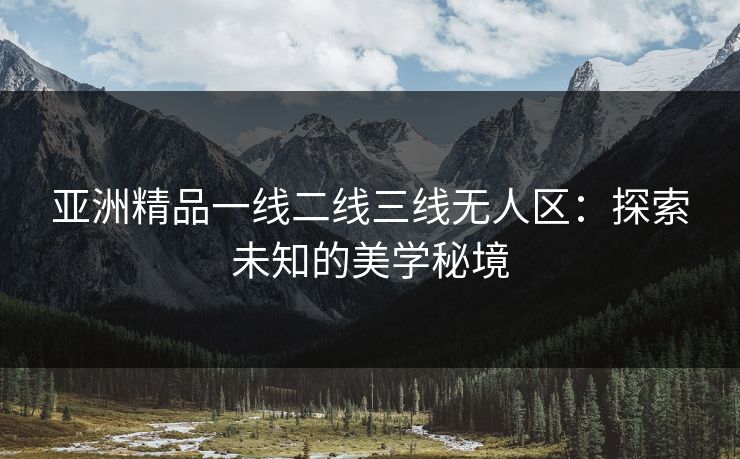 亚洲精品一线二线三线无人区：探索未知的美学秘境