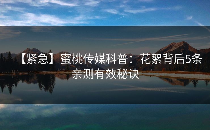 【紧急】蜜桃传媒科普：花絮背后5条亲测有效秘诀