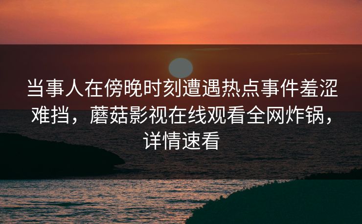 当事人在傍晚时刻遭遇热点事件羞涩难挡，蘑菇影视在线观看全网炸锅，详情速看