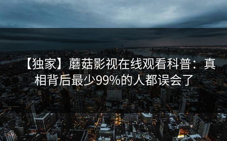【独家】蘑菇影视在线观看科普：真相背后最少99%的人都误会了