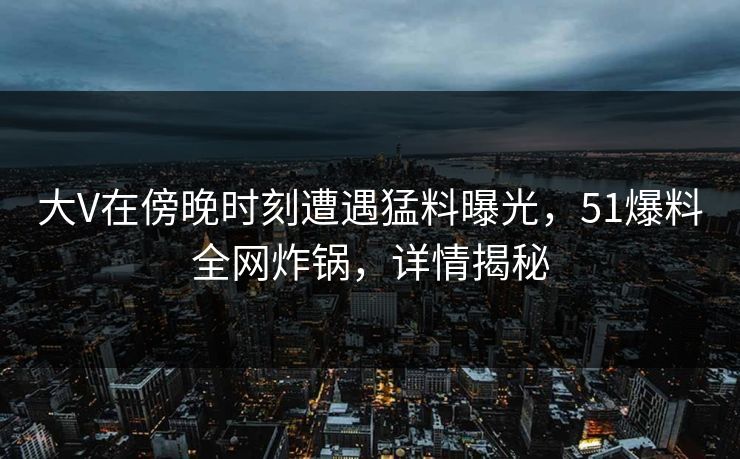大V在傍晚时刻遭遇猛料曝光，51爆料全网炸锅，详情揭秘