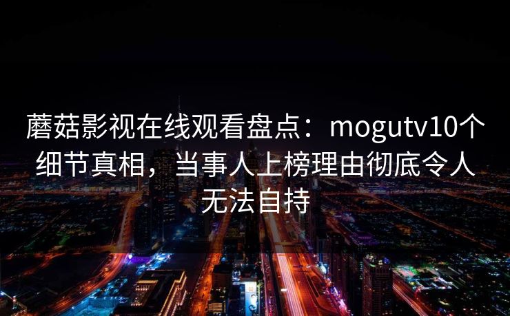 蘑菇影视在线观看盘点：mogutv10个细节真相，当事人上榜理由彻底令人无法自持