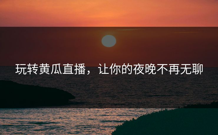 玩转黄瓜直播，让你的夜晚不再无聊