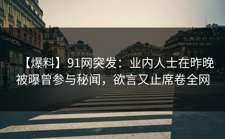 【爆料】91网突发：业内人士在昨晚被曝曾参与秘闻，欲言又止席卷全网