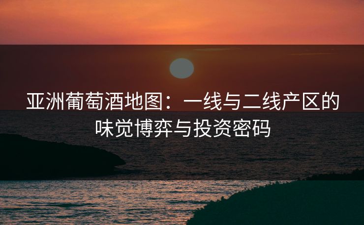 亚洲葡萄酒地图：一线与二线产区的味觉博弈与投资密码
