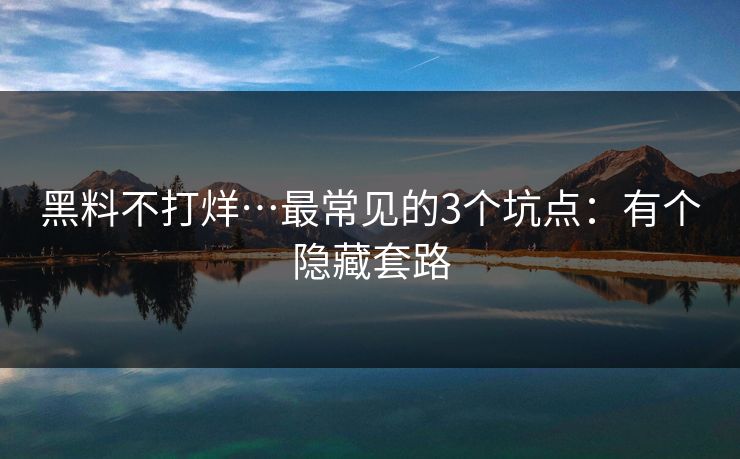 黑料不打烊…最常见的3个坑点：有个隐藏套路