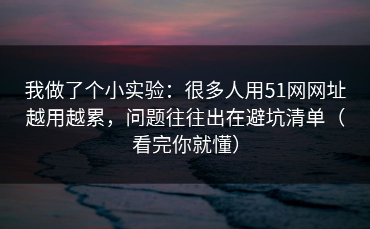 我做了个小实验：很多人用51网网址越用越累，问题往往出在避坑清单（看完你就懂）