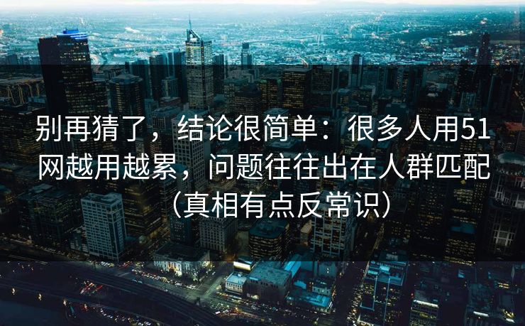 别再猜了，结论很简单：很多人用51网越用越累，问题往往出在人群匹配（真相有点反常识）