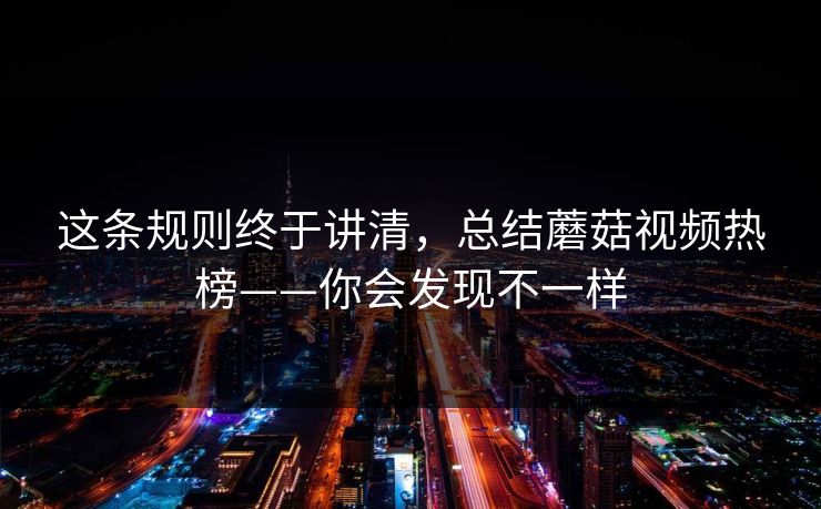 这条规则终于讲清,总结蘑菇视频热榜——你会发现不一样 这条规则终于讲清,总结蘑菇视频热榜——你会发现不一样