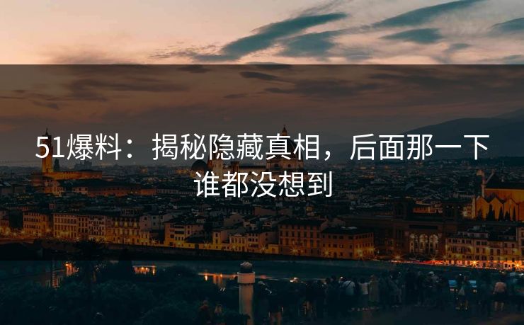 51爆料:揭秘隐藏真相,后面那一下谁都没想到 51爆料:揭秘隐藏真相,后面那一下谁都没想到